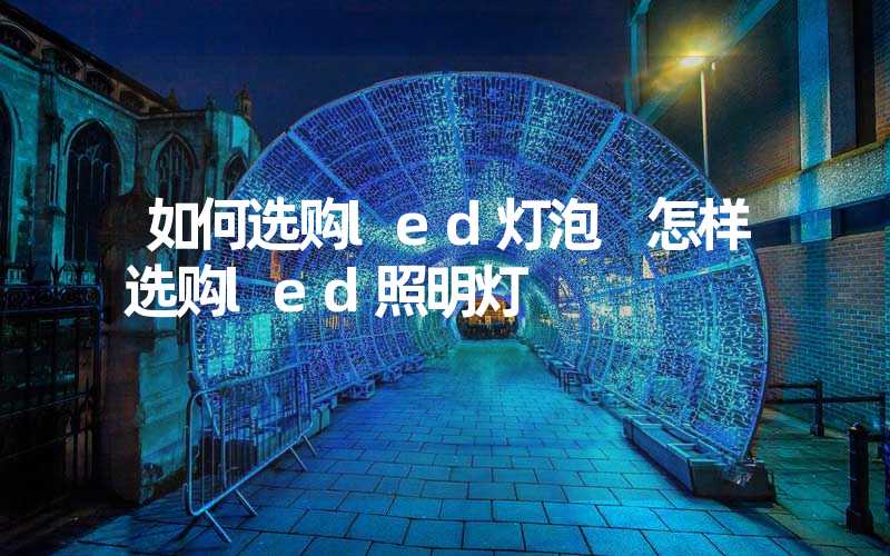 如何选购led灯泡 怎样选购led照明灯